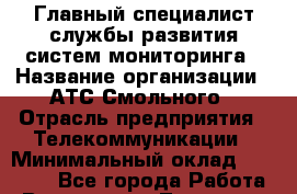 Главный специалист службы развития систем мониторинга › Название организации ­ АТС Смольного › Отрасль предприятия ­ Телекоммуникации › Минимальный оклад ­ 47 700 - Все города Работа » Вакансии   . Тыва респ.,Ак-Довурак г.